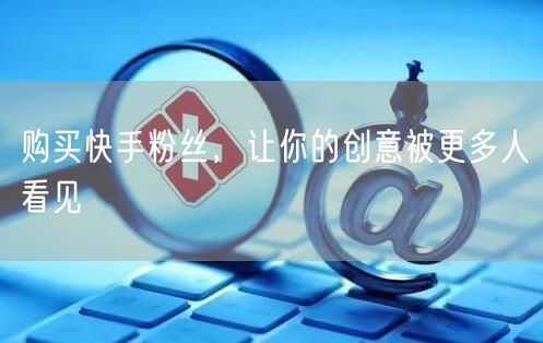 购买快手粉丝，让你的创意被更多人看见