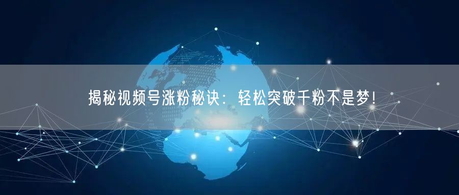 揭秘视频号涨粉秘诀：轻松突破千粉不是梦！