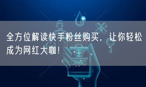 全方位解读快手粉丝购买，让你轻松成为网红大咖！