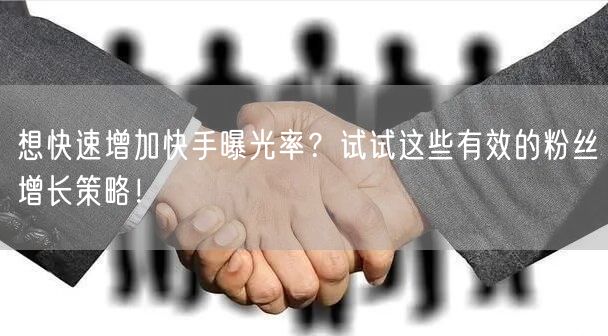 想快速增加快手曝光率？试试这些有效的粉丝增长策略！