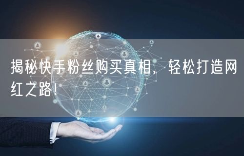 揭秘快手粉丝购买真相，轻松打造网红之路！