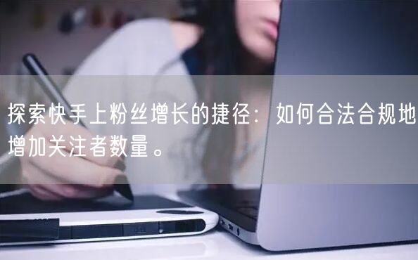 探索快手上粉丝增长的捷径：如何合法合规地增加关注者数量。