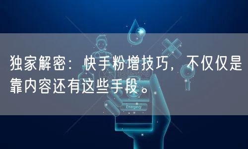 独家解密：快手粉增技巧，不仅仅是靠内容还有这些手段。