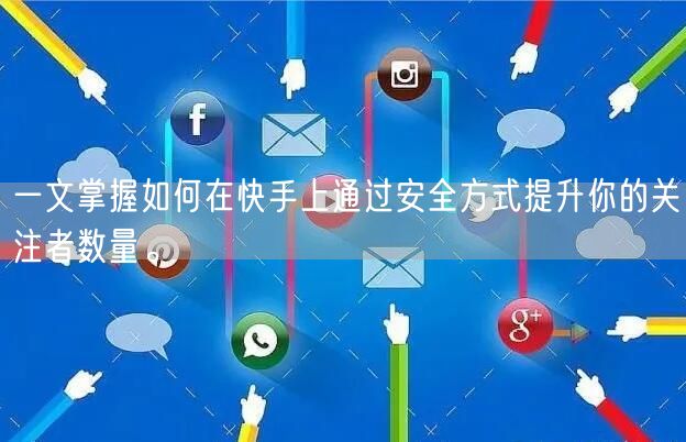 一文掌握如何在快手上通过安全方式提升你的关注者数量。