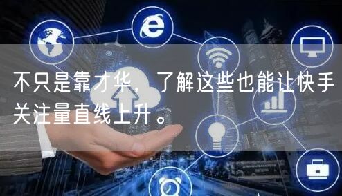不只是靠才华，了解这些也能让快手关注量直线上升。
