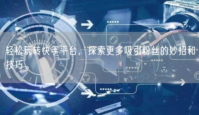 轻松玩转快手平台，探索更多吸引粉丝的妙招和技巧。