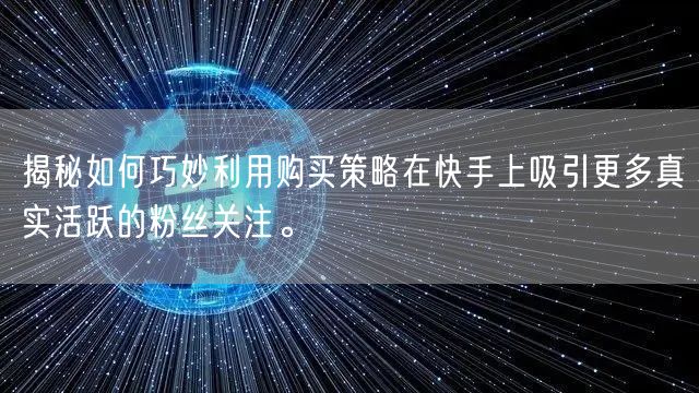 揭秘如何巧妙利用购买策略在快手上吸引更多真实活跃的粉丝关注。
