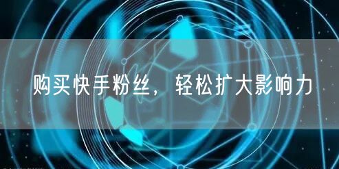 购买快手粉丝，轻松扩大影响力