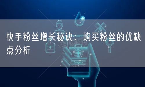 快手粉丝增长秘诀：购买粉丝的优缺点分析