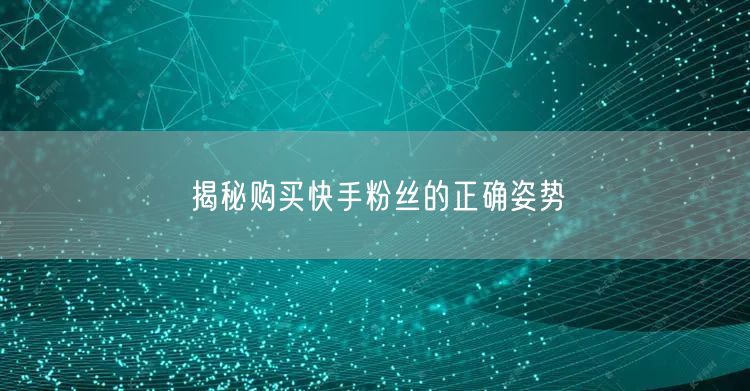 揭秘购买快手粉丝的正确姿势