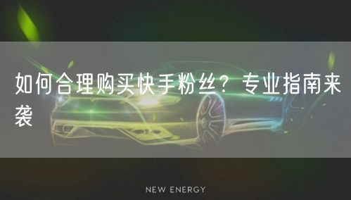 如何合理购买快手粉丝？专业指南来袭