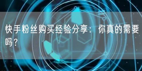 快手粉丝购买经验分享：你真的需要吗？