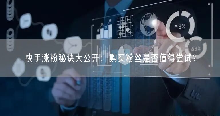 快手涨粉秘诀大公开：购买粉丝是否值得尝试？