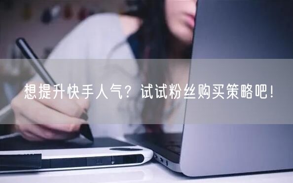 想提升快手人气？试试粉丝购买策略吧！