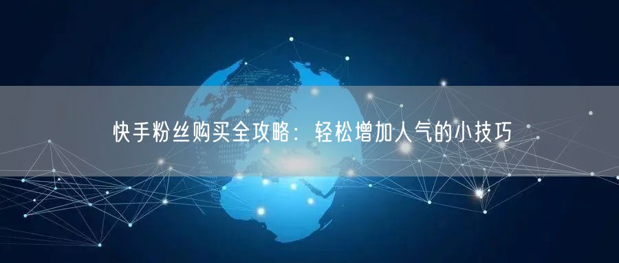 快手粉丝购买全攻略：轻松增加人气的小技巧