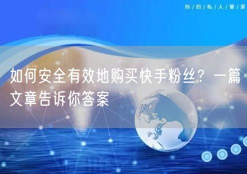 如何安全有效地购买快手粉丝？一篇文章告诉你答案