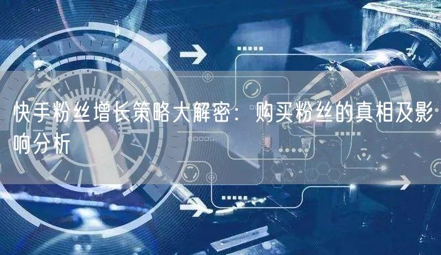 快手粉丝增长策略大解密：购买粉丝的真相及影响分析