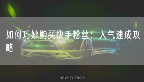 如何巧妙购买快手粉丝：人气速成攻略