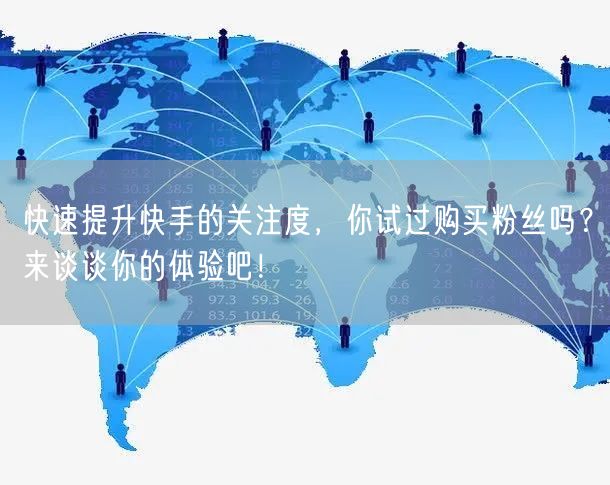 快速提升快手的关注度，你试过购买粉丝吗？来谈谈你的体验吧！