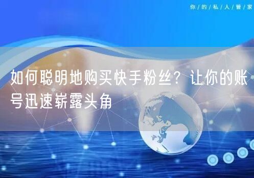 如何聪明地购买快手粉丝？让你的账号迅速崭露头角