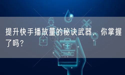 提升快手播放量的秘诀武器，你掌握了吗？