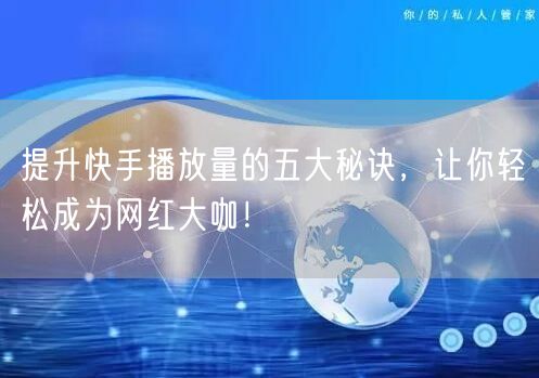 提升快手播放量的五大秘诀，让你轻松成为网红大咖！