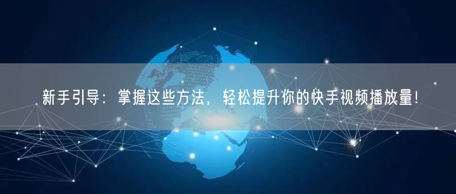 新手引导：掌握这些方法，轻松提升你的快手视频播放量！