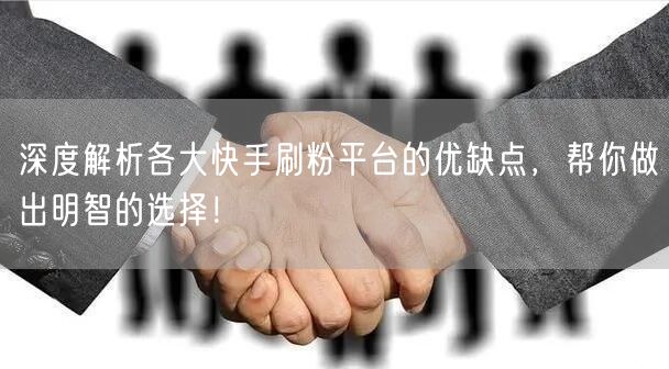深度解析各大快手刷粉平台的优缺点，帮你做出明智的选择！