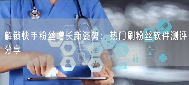 解锁快手粉丝增长新姿势：热门刷粉丝软件测评分享