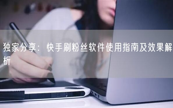 独家分享：快手刷粉丝软件使用指南及效果解析