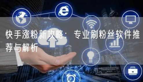 快手涨粉新攻略：专业刷粉丝软件推荐与解析