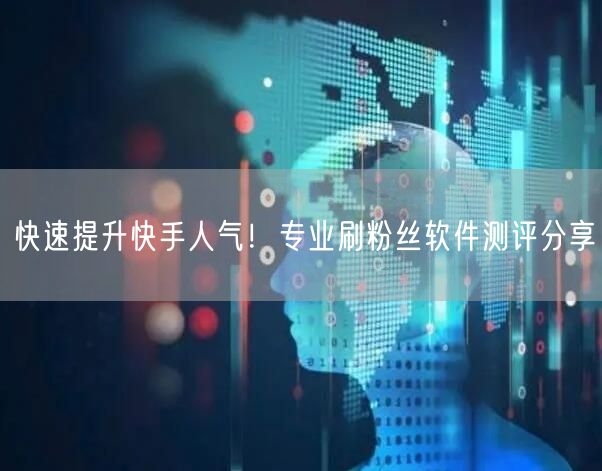 快速提升快手人气！专业刷粉丝软件测评分享