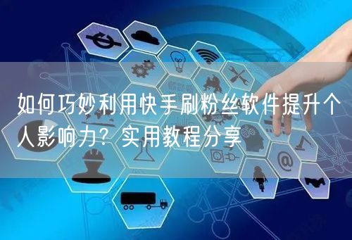 如何巧妙利用快手刷粉丝软件提升个人影响力？实用教程分享