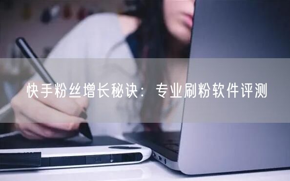 快手粉丝增长秘诀：专业刷粉软件评测