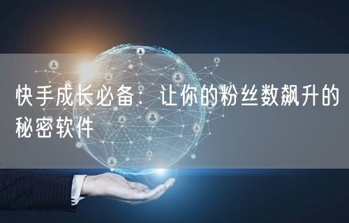 快手成长必备：让你的粉丝数飙升的秘密软件