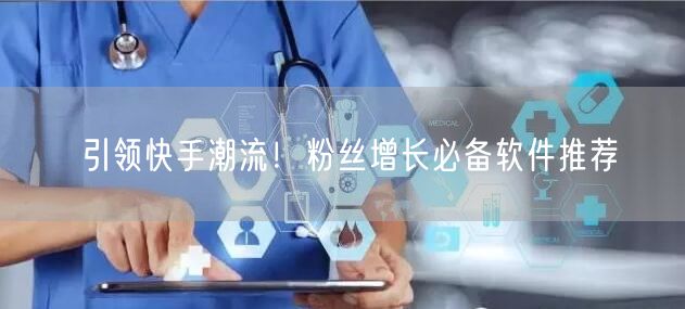 引领快手潮流！粉丝增长必备软件推荐