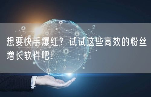 想要快手爆红？试试这些高效的粉丝增长软件吧！