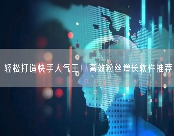 轻松打造快手人气王！高效粉丝增长软件推荐