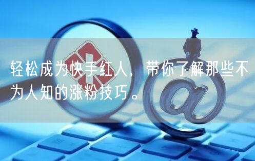 轻松成为快手红人，带你了解那些不为人知的涨粉技巧。