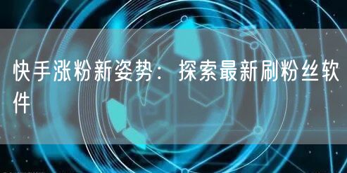 快手涨粉新姿势：探索最新刷粉丝软件