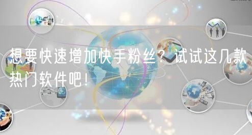 想要快速增加快手粉丝？试试这几款热门软件吧！