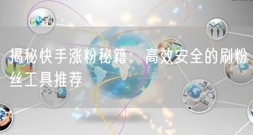 揭秘快手涨粉秘籍：高效安全的刷粉丝工具推荐