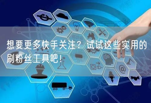 想要更多快手关注？试试这些实用的刷粉丝工具吧！