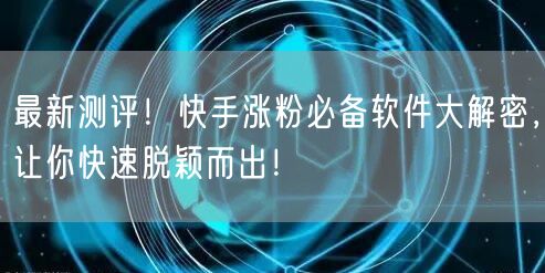 最新测评！快手涨粉必备软件大解密，让你快速脱颖而出！