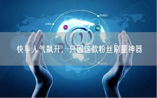 快手人气飙升，只因这款粉丝刷量神器