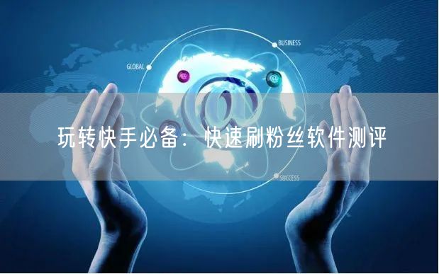 玩转快手必备：快速刷粉丝软件测评