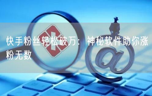 快手粉丝轻松破万：神秘软件助你涨粉无数