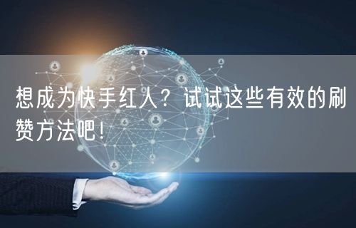 想成为快手红人？试试这些有效的刷赞方法吧！