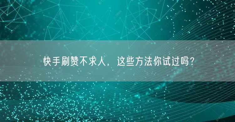 快手刷赞不求人，这些方法你试过吗？