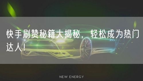 快手刷赞秘籍大揭秘，轻松成为热门达人！